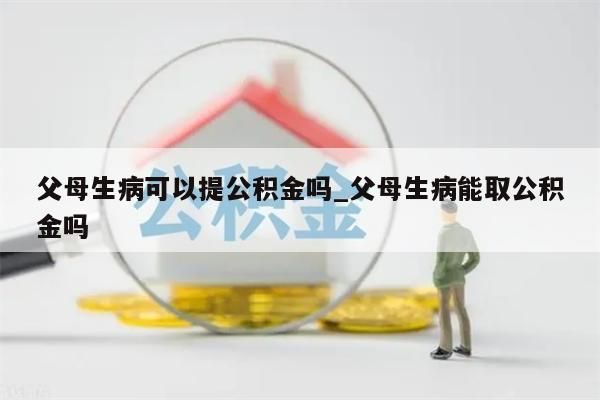 父母生病可以提公积金吗_父母生病能取公积金吗